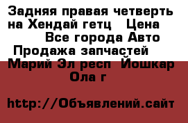 Задняя правая четверть на Хендай гетц › Цена ­ 6 000 - Все города Авто » Продажа запчастей   . Марий Эл респ.,Йошкар-Ола г.